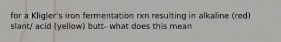 for a Kligler's iron fermentation rxn resulting in alkaline (red) slant/ acid (yellow) butt- what does this mean