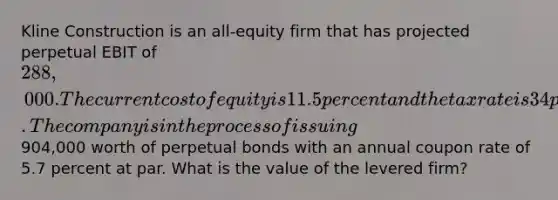 Kline Construction is an all-equity firm that has projected perpetual EBIT of 288,000. The current cost of equity is 11.5 percent and the tax rate is 34 percent. The company is in the process of issuing904,000 worth of perpetual bonds with an annual coupon rate of 5.7 percent at par. What is the value of the levered firm?