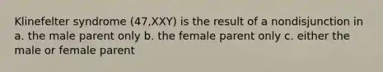 Klinefelter syndrome (47,XXY) is the result of a nondisjunction in a. the male parent only b. the female parent only c. either the male or female parent