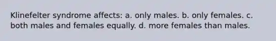 Klinefelter syndrome affects: a. only males. b. only females. c. both males and females equally. d. more females than males.