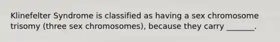 Klinefelter Syndrome is classified as having a sex chromosome trisomy (three sex chromosomes), because they carry _______.