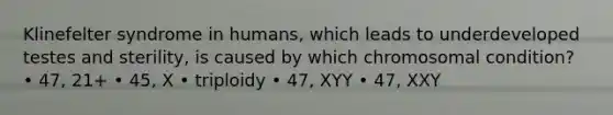 Klinefelter syndrome in humans, which leads to underdeveloped testes and sterility, is caused by which chromosomal condition? • 47, 21+ • 45, X • triploidy • 47, XYY • 47, XXY