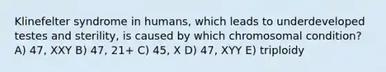 Klinefelter syndrome in humans, which leads to underdeveloped testes and sterility, is caused by which chromosomal condition? A) 47, XXY B) 47, 21+ C) 45, X D) 47, XYY E) triploidy