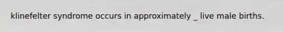 klinefelter syndrome occurs in approximately _ live male births.
