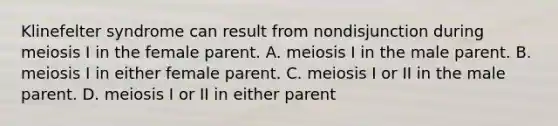 Klinefelter syndrome can result from nondisjunction during meiosis I in the female parent. A. meiosis I in the male parent. B. meiosis I in either female parent. C. meiosis I or II in the male parent. D. meiosis I or II in either parent