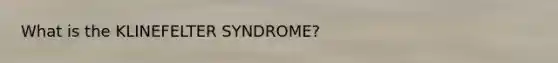 What is the KLINEFELTER SYNDROME?