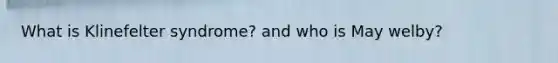 What is Klinefelter syndrome? and who is May welby?