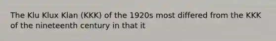 The Klu Klux Klan (KKK) of the 1920s most differed from the KKK of the nineteenth century in that it
