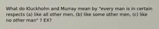 What do Kluckhohn and Murray mean by "every man is in certain respects (a) like all other men, (b) like some other men, (c) like no other man" ? EX?