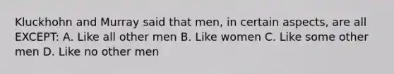 Kluckhohn and Murray said that men, in certain aspects, are all EXCEPT: A. Like all other men B. Like women C. Like some other men D. Like no other men