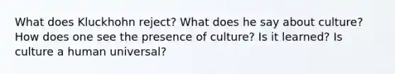 What does Kluckhohn reject? What does he say about culture? How does one see the presence of culture? Is it learned? Is culture a human universal?