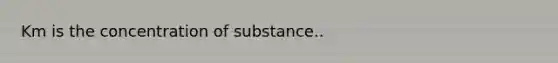 Km is the concentration of substance..