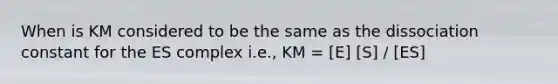 When is KM considered to be the same as the dissociation constant for the ES complex i.e., KM = [E] [S] / [ES]