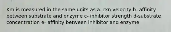 Km is measured in the same units as a- rxn velocity b- affinity between substrate and enzyme c- inhibitor strength d-substrate concentration e- affinity between inhibitor and enzyme