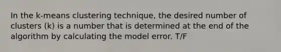 In the k-means clustering technique, the desired number of clusters (k) is a number that is determined at the end of the algorithm by calculating the model error. T/F