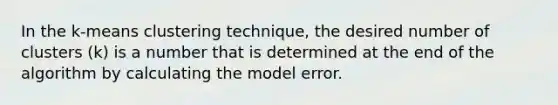 In the k-means clustering technique, the desired number of clusters (k) is a number that is determined at the end of the algorithm by calculating the model error.