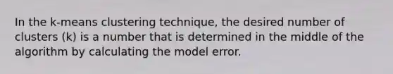 In the k-means clustering technique, the desired number of clusters (k) is a number that is determined in the middle of the algorithm by calculating the model error.