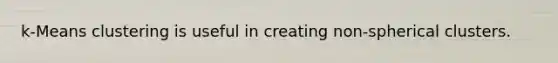 k-Means clustering is useful in creating non-spherical clusters.