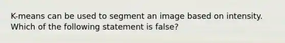 K-means can be used to segment an image based on intensity. Which of the following statement is false?