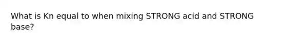 What is Kn equal to when mixing STRONG acid and STRONG base?