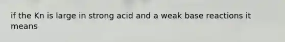 if the Kn is large in strong acid and a weak base reactions it means