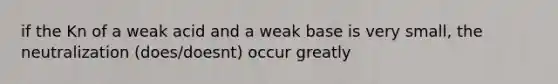 if the Kn of a weak acid and a weak base is very small, the neutralization (does/doesnt) occur greatly