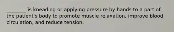 ________ is kneading or applying pressure by hands to a part of the patient's body to promote muscle relaxation, improve blood circulation, and reduce tension.