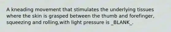 A kneading movement that stimulates the underlying tissues where the skin is grasped between the thumb and forefinger, squeezing and rolling,with light pressure is _BLANK_.