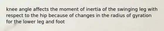 knee angle affects the moment of inertia of the swinging leg with respect to the hip because of changes in the radius of gyration for the lower leg and foot