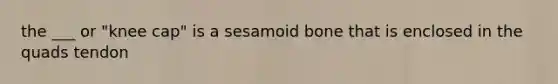 the ___ or "knee cap" is a sesamoid bone that is enclosed in the quads tendon