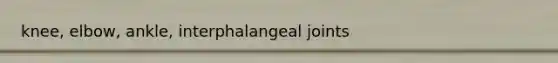 knee, elbow, ankle, interphalangeal joints