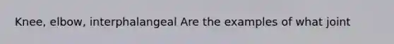 Knee, elbow, interphalangeal Are the examples of what joint