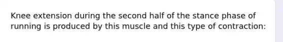 Knee extension during the second half of the stance phase of running is produced by this muscle and this type of contraction: