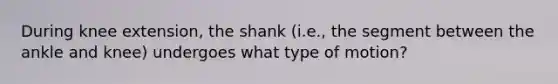 During knee extension, the shank (i.e., the segment between the ankle and knee) undergoes what type of motion?