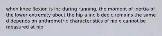 when knee flexion is inc during running, the moment of inertia of the lower extremity about the hip a inc b dec c remains the same d depends on anthrometric characteristics of hip e cannot be measured at hip