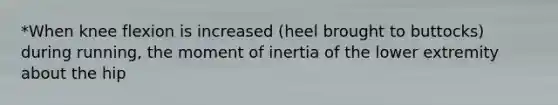 *When knee flexion is increased (heel brought to buttocks) during running, the moment of inertia of the lower extremity about the hip