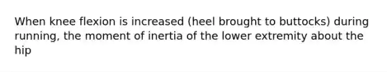 When knee flexion is increased (heel brought to buttocks) during running, the moment of inertia of the lower extremity about the hip