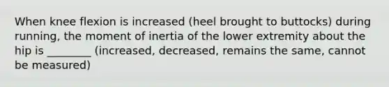 When knee flexion is increased (heel brought to buttocks) during running, the moment of inertia of the lower extremity about the hip is ________ (increased, decreased, remains the same, cannot be measured)