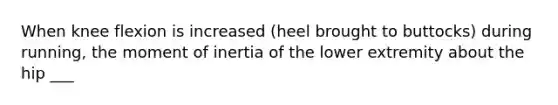 When knee flexion is increased (heel brought to buttocks) during running, the moment of inertia of the lower extremity about the hip ___