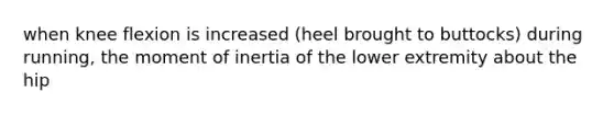 when knee flexion is increased (heel brought to buttocks) during running, the moment of inertia of the lower extremity about the hip