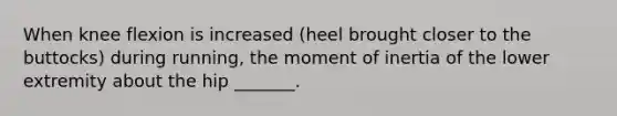 When knee flexion is increased (heel brought closer to the buttocks) during running, the moment of inertia of the lower extremity about the hip _______.