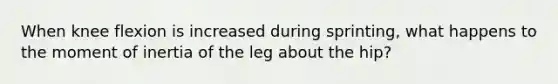 When knee flexion is increased during sprinting, what happens to the moment of inertia of the leg about the hip?