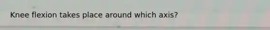 Knee flexion takes place around which axis?