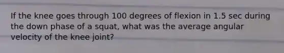 If the knee goes through 100 degrees of flexion in 1.5 sec during the down phase of a squat, what was the average angular velocity of the knee joint?