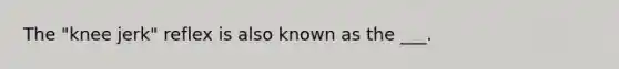 The "knee jerk" reflex is also known as the ___.