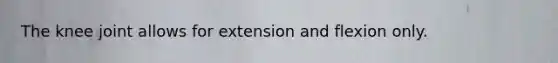 The knee joint allows for extension and flexion only.