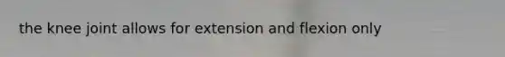 the knee joint allows for extension and flexion only