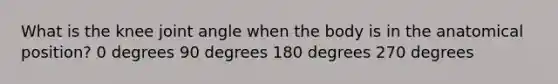 What is the knee joint angle when the body is in the anatomical position? 0 degrees 90 degrees 180 degrees 270 degrees