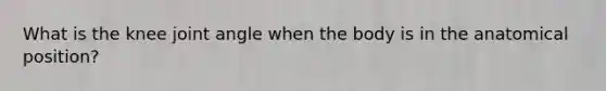 What is the knee joint angle when the body is in the anatomical position?