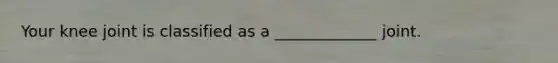 Your knee joint is classified as a _____________ joint.